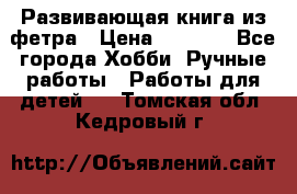 Развивающая книга из фетра › Цена ­ 7 000 - Все города Хобби. Ручные работы » Работы для детей   . Томская обл.,Кедровый г.